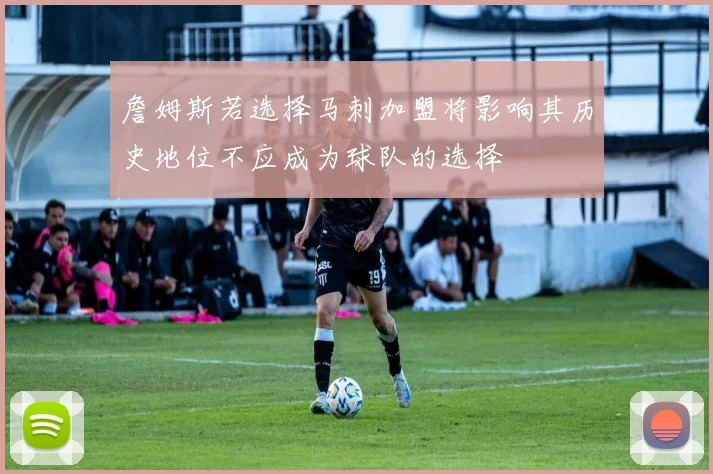 詹姆斯若选择马刺加盟将影响其历史地位不应成为球队的选择