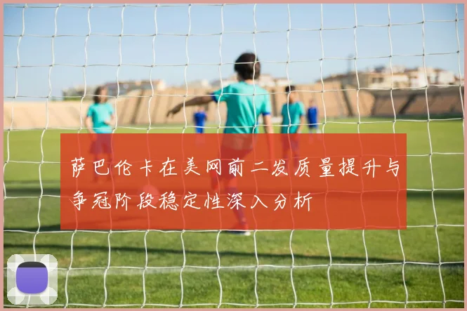 萨巴伦卡在美网前二发质量提升与争冠阶段稳定性深入分析