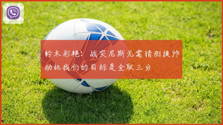 铃木彩艳：战突尼斯无需猜测换帅动机我们的目标是全取三分