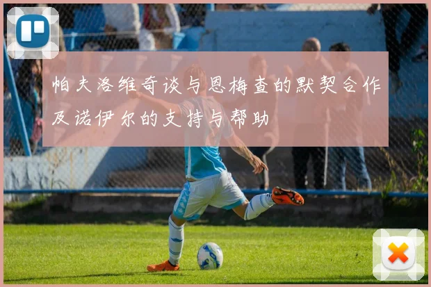 帕夫洛维奇谈与恩梅查的默契合作及诺伊尔的支持与帮助