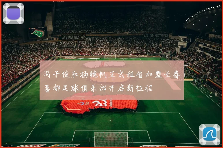 冯子俊和杨镜帆正式租借加盟长春喜都足球俱乐部开启新征程