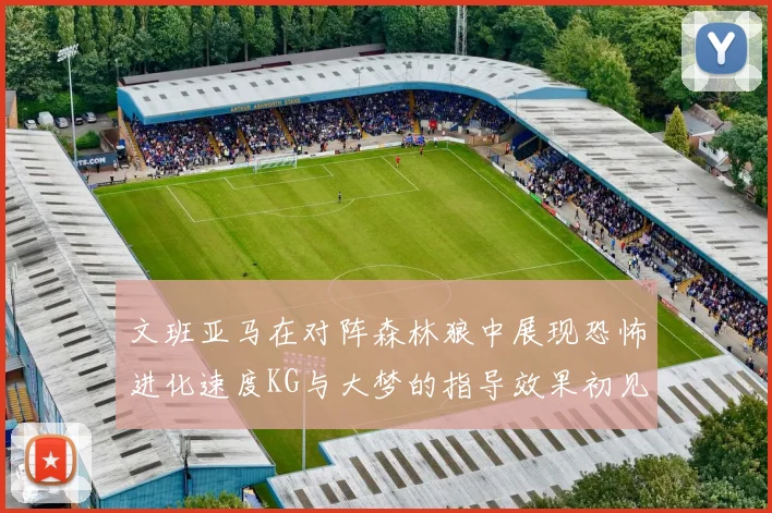 文班亚马在对阵森林狼中展现恐怖进化速度KG与大梦的指导效果初见成效