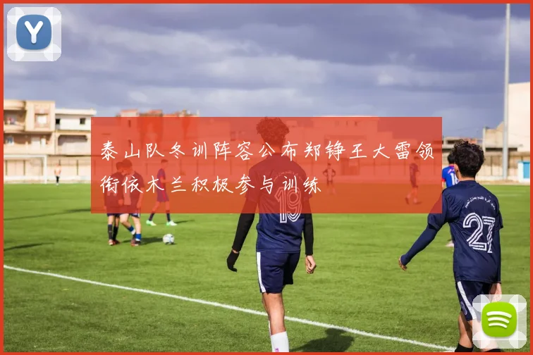 泰山队冬训阵容公布郑铮王大雷领衔依木兰积极参与训练