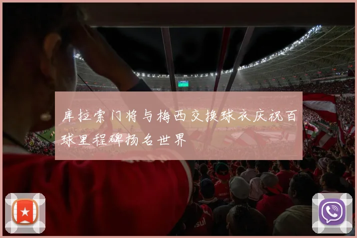 库拉索门将与梅西交换球衣庆祝百球里程碑扬名世界