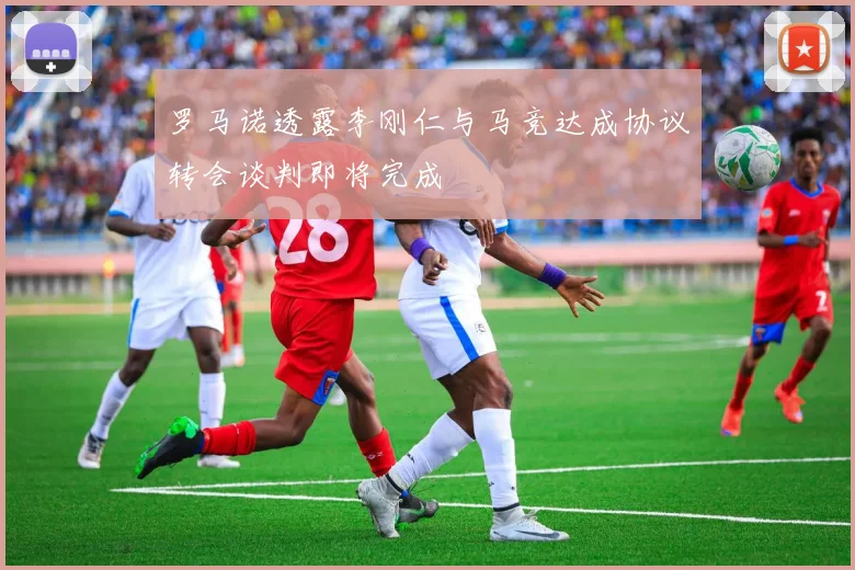 罗马诺透露李刚仁与马竞达成协议转会谈判即将完成