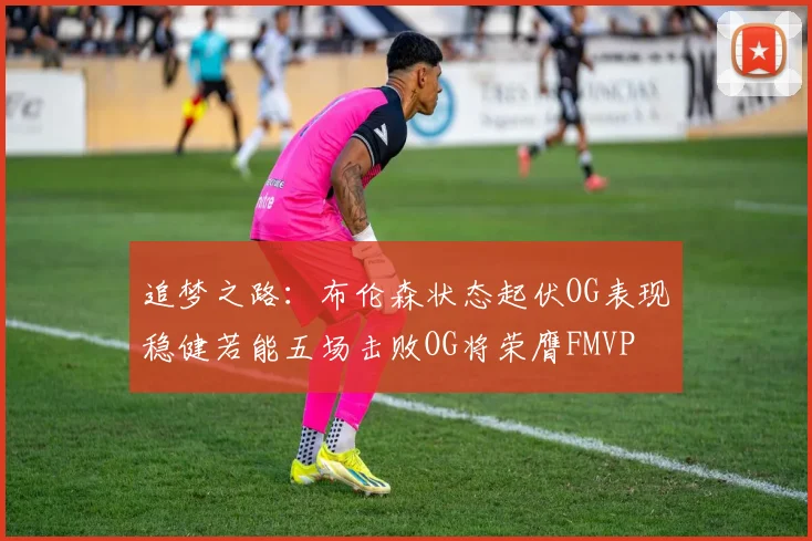 追梦之路：布伦森状态起伏OG表现稳健若能五场击败OG将荣膺FMVP
