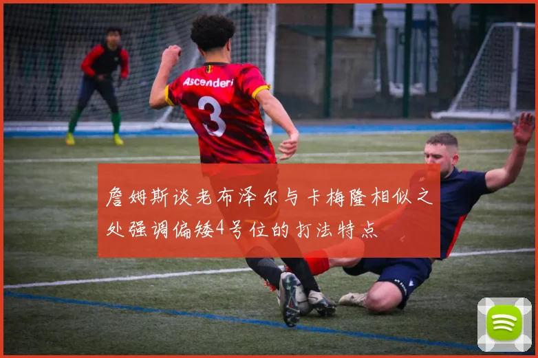 詹姆斯谈老布泽尔与卡梅隆相似之处强调偏矮4号位的打法特点