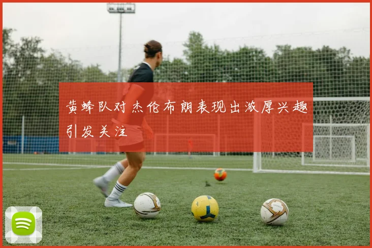 黄蜂队对杰伦布朗表现出浓厚兴趣引发关注