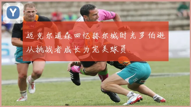 迈克尔道森回忆赫尔城时光罗伯逊从挑战者成长为完美球员