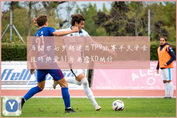 马绍尔七岁起迷恋TP9比赛半天学会技巧热爱AI与老詹KD纳什