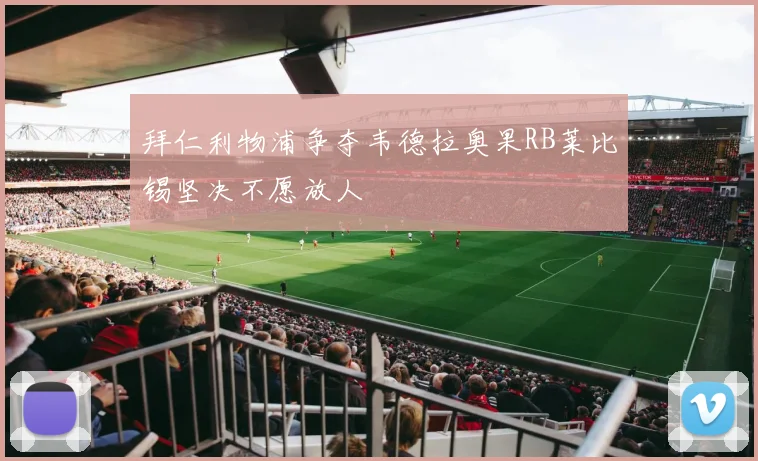 拜仁利物浦争夺韦德拉奥果RB莱比锡坚决不愿放人