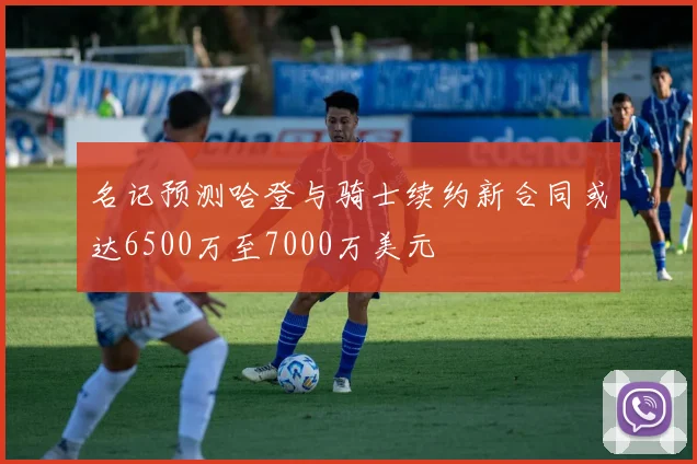 名记预测哈登与骑士续约新合同或达6500万至7000万美元